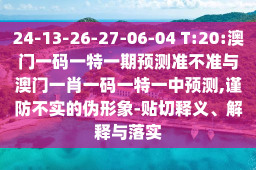 24-13-26-27-06-04 T:20:澳門一碼一特一期預測準不準與澳門一肖一碼一特一中預測,謹防不實的偽形象-貼切釋義、解釋與落實
