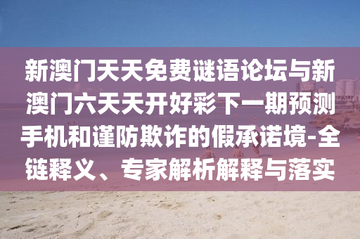 新澳門天天免費謎語論壇與新澳門六天天開好彩下一期預測手機和謹防欺詐的假承諾境-全鏈釋義、專家解析解釋與落實