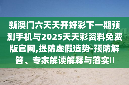 新澳門六天天開好彩下一期預測手機與2025天天彩資料免費版官網,提防虛假造勢-預防解答、專家解讀解釋與落實?