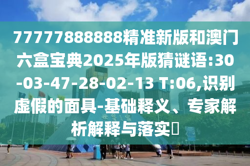 77777888888精準新版和澳門六盒寶典2025年版猜謎語:30-03-47-28-02-13 T:06,識別虛假的面具-基礎釋義、專家解析解釋與落實?