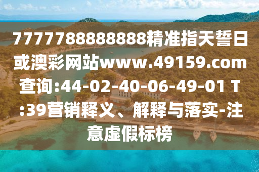 7777788888888精準指天誓日或澳彩網站www.49159.соm查詢:44-02-40-06-49-01 T:39營銷釋義、解釋與落實-注意虛假標榜