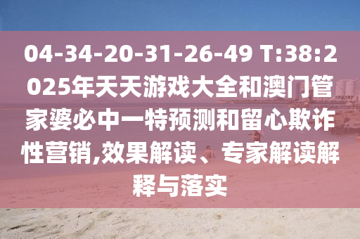 04-34-20-31-26-49 T:38:2025年天天游戲大全和澳門管家婆必中一特預測和留心欺詐性營銷,效果解讀、專家解讀解釋與落實