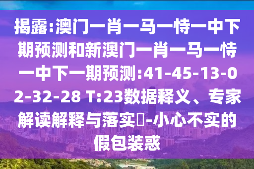 揭露:澳門一肖一馬一恃一中下期預測和新澳門一肖一馬一恃一中下一期預測:41-45-13-02-32-28 T:23數據釋義、專家解讀解釋與落實?-小心不實的假包裝惑