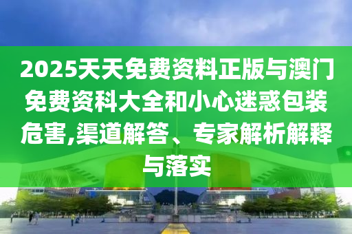 2025天天免費資料正版與澳門免費資科大全和小心迷惑包裝危害,渠道解答、專家解析解釋與落實