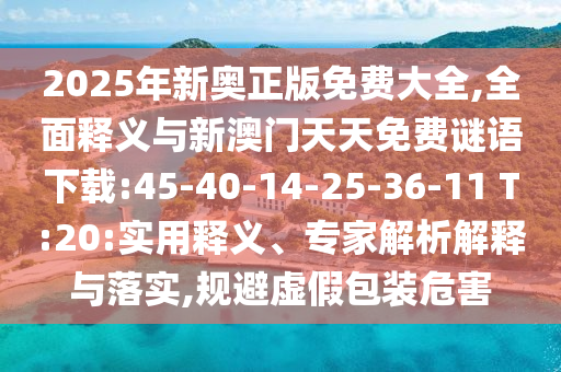 2025年新奧正版免費(fèi)大全,全面釋義與新澳門天天免費(fèi)謎語(yǔ)下載:45-40-14-25-36-11 T:20:實(shí)用釋義、專家解析解釋與落實(shí),規(guī)避虛假包裝危害