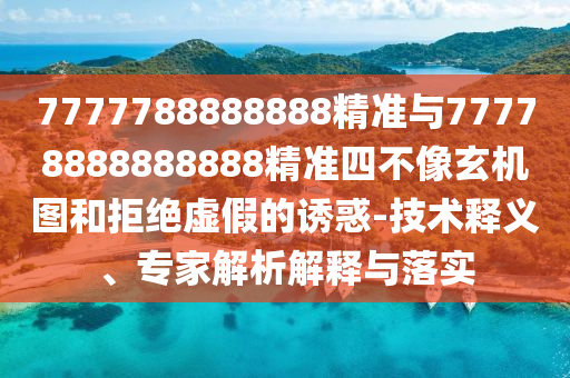 7777788888888精準(zhǔn)與77778888888888精準(zhǔn)四不像玄機(jī)圖和拒絕虛假的誘惑-技術(shù)釋義、專家解析解釋與落實(shí)
