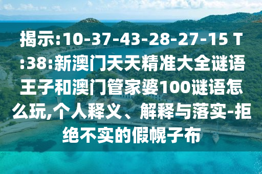 揭示:10-37-43-28-27-15 T:38:新澳門天天精準大全謎語王子和澳門管家婆100謎語怎么玩,個人釋義、解釋與落實-拒絕不實的假幌子布