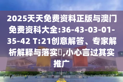 2025天天免費資料正版與澳門免費資科大全:36-43-03-01-35-42 T:21創意解答、專家解析解釋與落實?,小心言過其實推廣