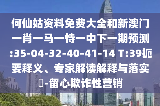 何仙姑資料免費大全和新澳門一肖一馬一恃一中下一期預測:35-04-32-40-41-14 T:39扼要釋義、專家解讀解釋與落實?-留心欺詐性營銷