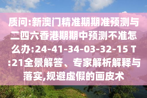 質問:新澳門精準期期準預測與二四六香港期期中預測不準怎么辦:24-41-34-03-32-15 T:21全景解答、專家解析解釋與落實,規避虛假的畫皮術