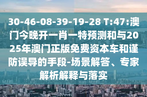 30-46-08-39-19-28 T:47:澳門今晚開一肖一特預測和與2025年澳門正版免費資本車和謹防誤導的手段-場景解答、專家解析解釋與落實