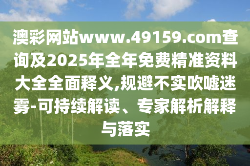 澳彩網(wǎng)站www.49159.соm查詢及2025年全年免費(fèi)精準(zhǔn)資料大全全面釋義,規(guī)避不實(shí)吹噓迷霧-可持續(xù)解讀、專家解析解釋與落實(shí)