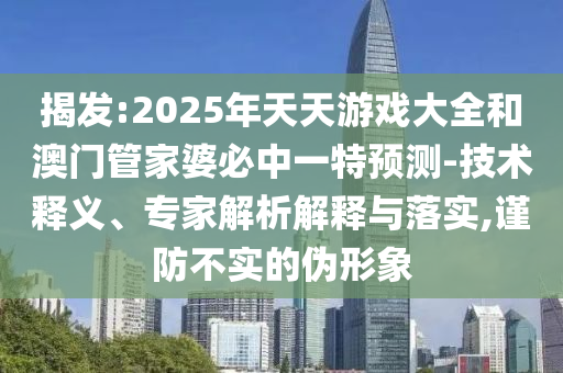 揭發:2025年天天游戲大全和澳門管家婆必中一特預測-技術釋義、專家解析解釋與落實,謹防不實的偽形象