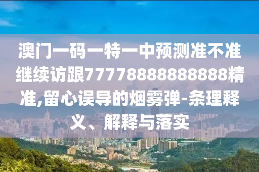 澳門一碼一特一中預測準不準繼續訪跟77778888888888精準,留心誤導的煙霧彈-條理釋義、解釋與落實