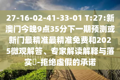 27-16-02-41-33-01 T:27:新澳門今晚9點35分下一期預測或新門最精準最精準免費和2025微觀解答、專家解讀解釋與落實?-拒絕虛假的承諾