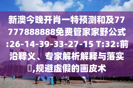 新澳今晚開肖一特預測和及77777888888免費管家家野公式:26-14-39-33-27-15 T:32:前沿釋義、專家解析解釋與落實?,規避虛假的畫皮術