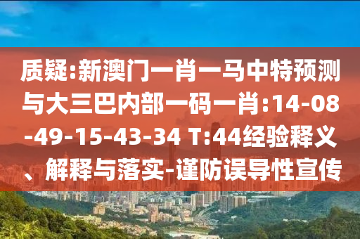 質疑:新澳門一肖一馬中特預測與大三巴內部一碼一肖:14-08-49-15-43-34 T:44經驗釋義、解釋與落實-謹防誤導性宣傳