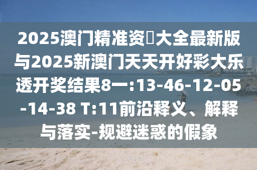 2025澳門精準資枓大全最新版與2025新澳門天天開好彩大樂透開獎結果8一:13-46-12-05-14-38 T:11前沿釋義、解釋與落實-規避迷惑的假象