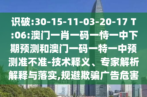 識破:30-15-11-03-20-17 T:06:澳門一肖一碼一恃一中下期預(yù)測和澳門一碼一特一中預(yù)測準(zhǔn)不準(zhǔn)-技術(shù)釋義、專家解析解釋與落實,規(guī)避欺騙廣告危害