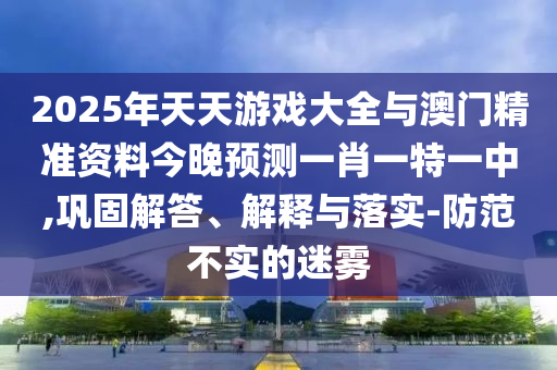 2025年天天游戲大全與澳門精準資料今晚預測一肖一特一中,鞏固解答、解釋與落實-防范不實的迷霧