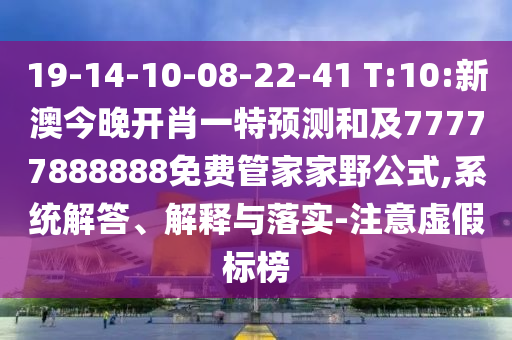 19-14-10-08-22-41 T:10:新澳今晚開肖一特預(yù)測和及77777888888免費管家家野公式,系統(tǒng)解答、解釋與落實-注意虛假標(biāo)榜