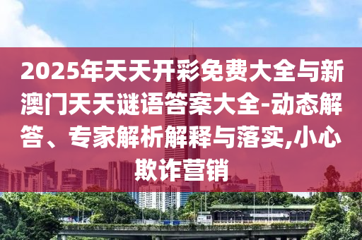2025年天天開彩免費大全與新澳門天天謎語答案大全-動態解答、專家解析解釋與落實,小心欺詐營銷