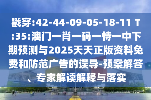 戳穿:42-44-09-05-18-11 T:35:澳門一肖一碼一恃一中下期預(yù)測與2025天天正版資料免費和防范廣告的誤導(dǎo)-預(yù)案解答、專家解讀解釋與落實