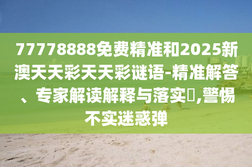 77778888免費精準和2025新澳天天彩天天彩謎語-精準解答、專家解讀解釋與落實?,警惕不實迷惑彈