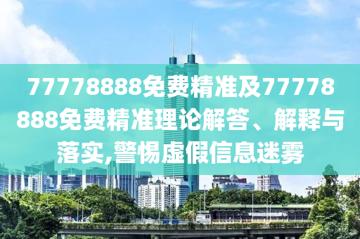 77778888免費精準及77778888免費精準理論解答、解釋與落實,警惕虛假信息迷霧