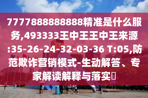 7777888888888精準是什么服務,493333王中王王中王來源:35-26-24-32-03-36 T:05,防范欺詐營銷模式-生動解答、專家解讀解釋與落實?