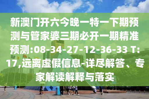 新澳門開六今晚一特一下期預測與管家婆三期必開一期精準預測:08-34-27-12-36-33 T:17,遠離虛假信息-詳盡解答、專家解讀解釋與落實