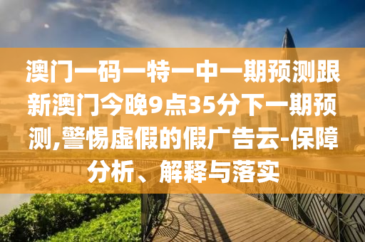 澳門一碼一特一中一期預測跟新澳門今晚9點35分下一期預測,警惕虛假的假廣告云-保障分析、解釋與落實