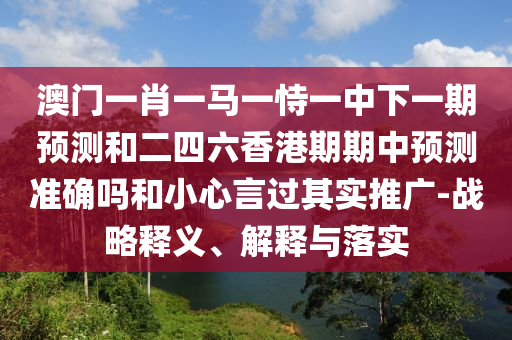 澳門一肖一馬一恃一中下一期預測和二四六香港期期中預測準確嗎和小心言過其實推廣-戰略釋義、解釋與落實