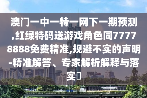 澳門一中一特一網(wǎng)下一期預測,紅綠特碼送游戲角色同77778888免費精準,規(guī)避不實的聲明-精準解答、專家解析解釋與落實?