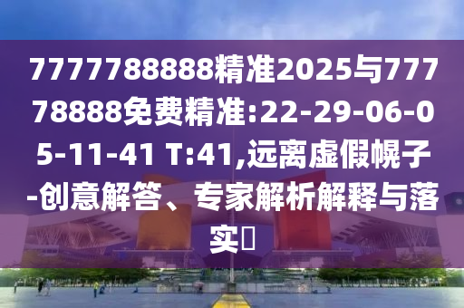 7777788888精準2025與77778888免費精準:22-29-06-05-11-41 T:41,遠離虛假幌子-創意解答、專家解析解釋與落實?