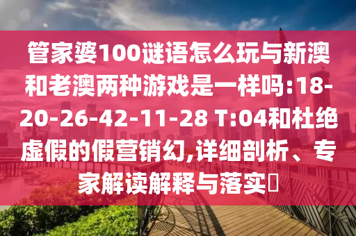 管家婆100謎語(yǔ)怎么玩與新澳和老澳兩種游戲是一樣嗎:18-20-26-42-11-28 T:04和杜絕虛假的假營(yíng)銷幻,詳細(xì)剖析、專家解讀解釋與落實(shí)?