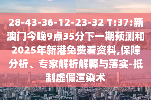 28-43-36-12-23-32 T:37:新澳門今晚9點35分下一期預測和2025年新港免費看資料,保障分析、專家解析解釋與落實-抵制虛假渲染術