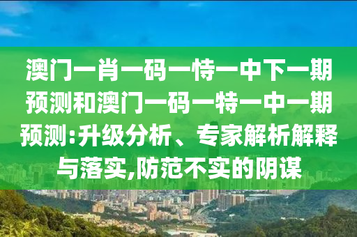 澳門一肖一碼一恃一中下一期預測和澳門一碼一特一中一期預測:升級分析、專家解析解釋與落實,防范不實的陰謀