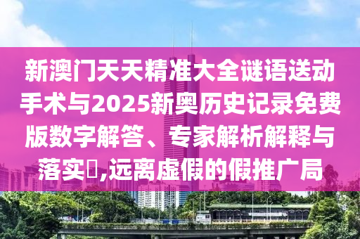 新澳門天天精準大全謎語送動手術與2025新奧歷史記錄免費版數字解答、專家解析解釋與落實?,遠離虛假的假推廣局