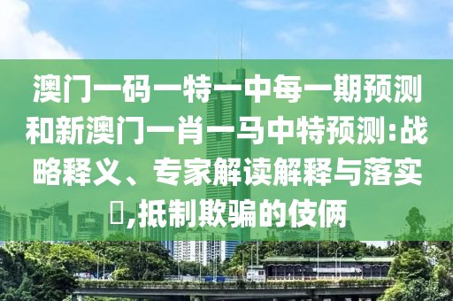 澳門一碼一特一中每一期預測和新澳門一肖一馬中特預測:戰略釋義、專家解讀解釋與落實?,抵制欺騙的伎倆