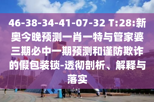 46-38-34-41-07-32 T:28:新奧今晚預測一肖一特與管家婆三期必中一期預測和謹防欺詐的假包裝鎖-透徹剖析、解釋與落實