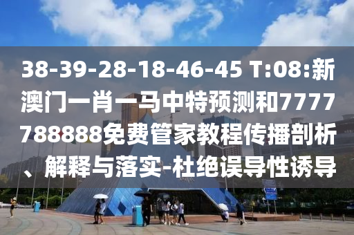 38-39-28-18-46-45 T:08:新澳門一肖一馬中特預(yù)測(cè)和7777788888免費(fèi)管家教程傳播剖析、解釋與落實(shí)-杜絕誤導(dǎo)性誘導(dǎo)