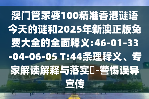 澳門管家婆100精準香港謎語今天的謎和2025年新澳正版免費大全的全面釋義:46-01-33-04-06-05 T:44條理釋義、專家解讀解釋與落實?-警惕誤導宣傳