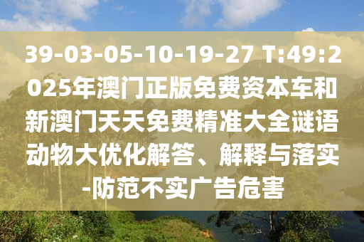 39-03-05-10-19-27 T:49:2025年澳門正版免費資本車和新澳門天天免費精準大全謎語動物大優(yōu)化解答、解釋與落實-防范不實廣告危害