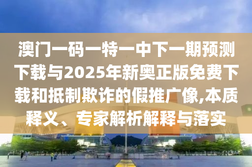 澳門一碼一特一中下一期預(yù)測(cè)下載與2025年新奧正版免費(fèi)下載和抵制欺詐的假推廣像,本質(zhì)釋義、專家解析解釋與落實(shí)