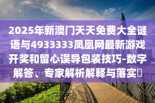 2025年新澳門天天免費大全謎語與4933333鳳凰網(wǎng)最新游戲開獎和留心誤導包裝技巧-數(shù)字解答、專家解析解釋與落實?