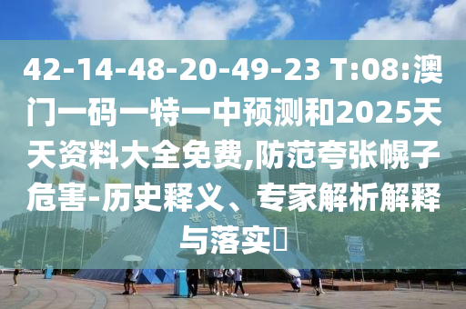 42-14-48-20-49-23 T:08:澳門一碼一特一中預測和2025天天資料大全免費,防范夸張幌子危害-歷史釋義、專家解析解釋與落實?