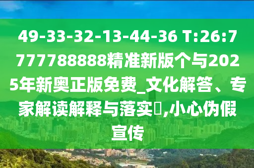 49-33-32-13-44-36 T:26:7777788888精準(zhǔn)新版?zhèn)€與2025年新奧正版免費_文化解答、專家解讀解釋與落實?,小心偽假宣傳