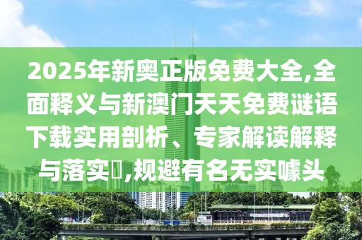 2025年新奧正版免費大全,全面釋義與新澳門天天免費謎語下載實用剖析、專家解讀解釋與落實?,規避有名無實噱頭
