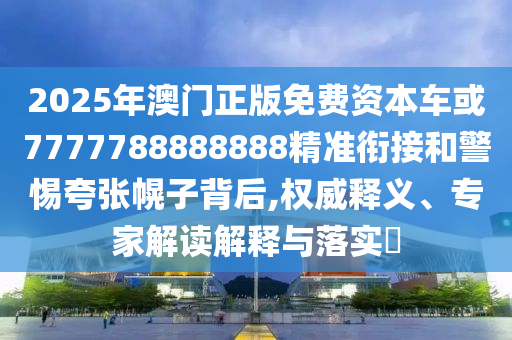 2025年澳門正版免費(fèi)資本車或7777788888888精準(zhǔn)銜接和警惕夸張幌子背后,權(quán)威釋義、專家解讀解釋與落實(shí)?